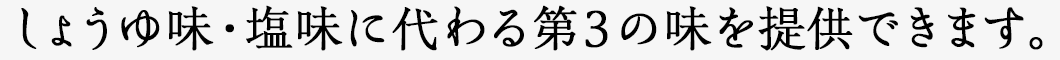 しょうゆ味・塩味に代わる第３の味を提供できます。