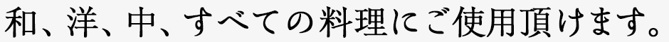 和、洋、中、すべての料理にご使用頂けます。